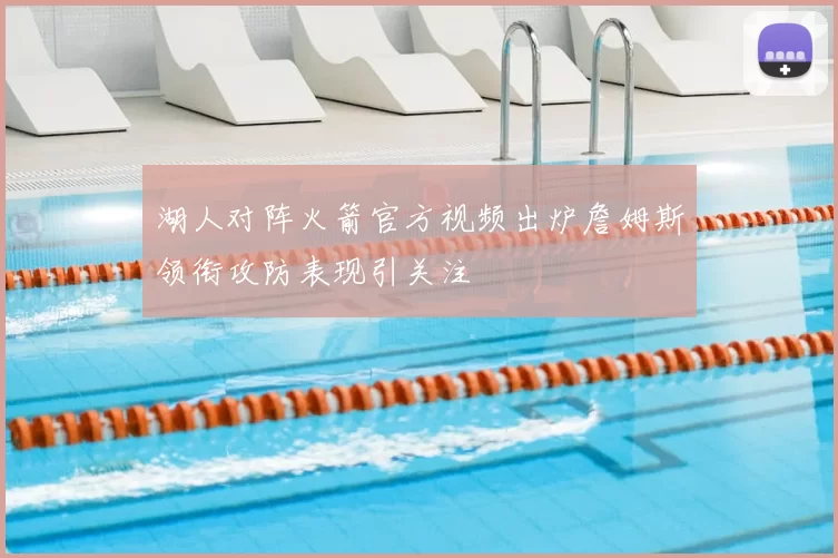 湖人对阵火箭官方视频出炉詹姆斯领衔攻防表现引关注