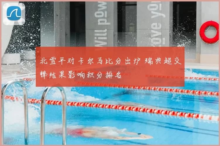 北雪平对卡尔马比分出炉 瑞典超交锋结果影响积分排名