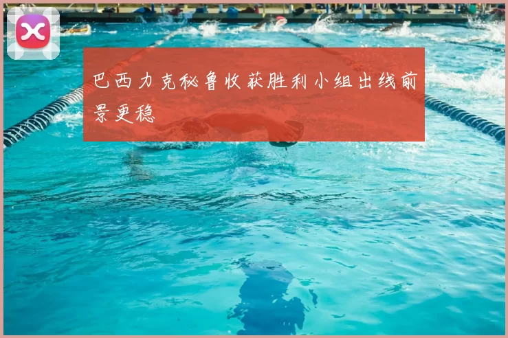 巴西力克秘鲁收获胜利小组出线前景更稳