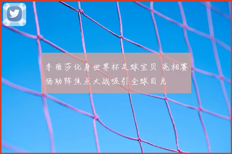 李丽莎化身世界杯足球宝贝 亮相赛场助阵焦点大战吸引全球目光