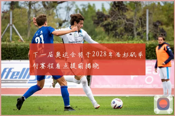 下一届奥运会将于2028年洛杉矶举行赛程看点提前揭晓