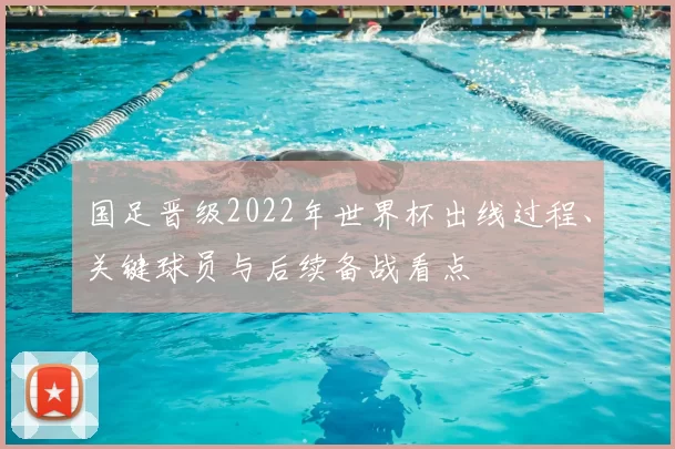 国足晋级2022年世界杯出线过程、关键球员与后续备战看点
