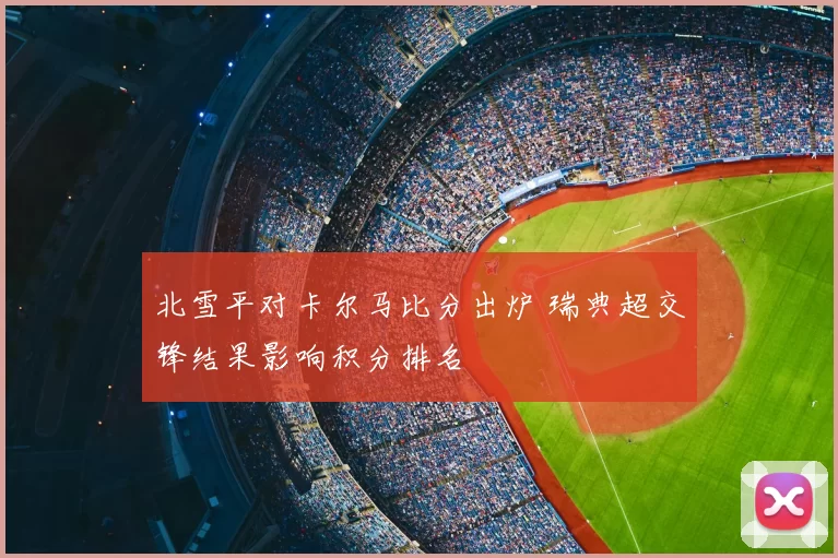 北雪平对卡尔马比分出炉 瑞典超交锋结果影响积分排名