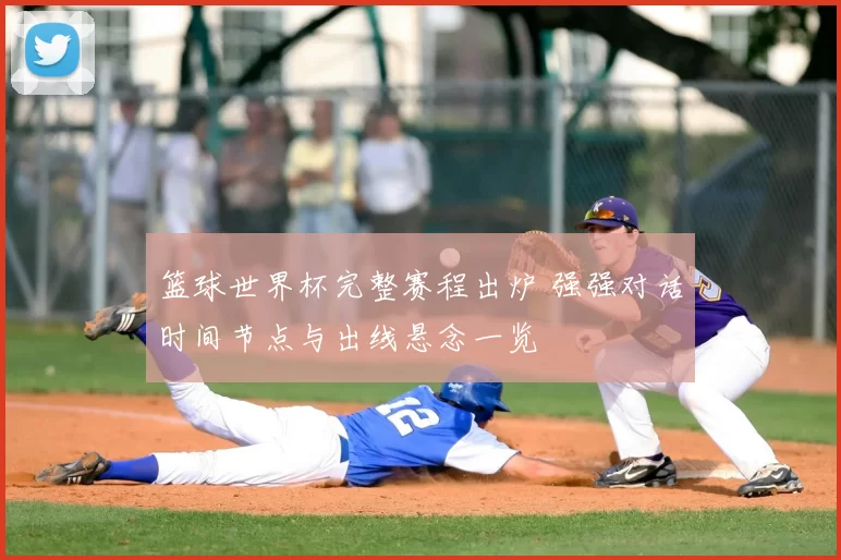篮球世界杯完整赛程出炉 强强对话时间节点与出线悬念一览