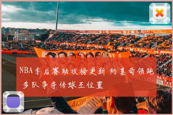 NBA季后赛助攻榜更新 约基奇领跑 多队争夺传球王位置