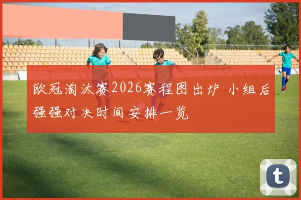 欧冠淘汰赛2026赛程图出炉 小组后强强对决时间安排一览
