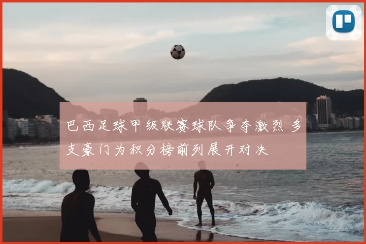 巴西足球甲级联赛球队争夺激烈 多支豪门为积分榜前列展开对决