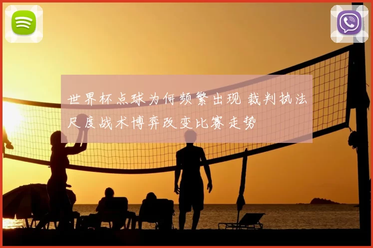 世界杯点球为何频繁出现 裁判执法尺度战术博弈改变比赛走势