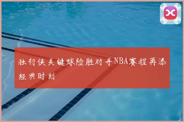 独行侠关键球险胜对手NBA赛程再添经典时刻