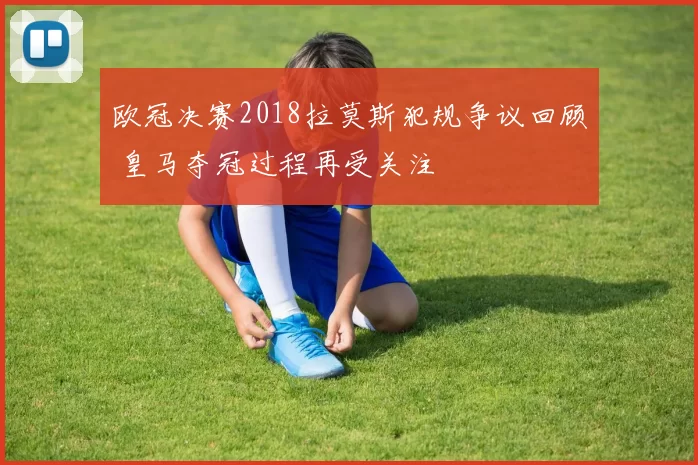 欧冠决赛2018拉莫斯犯规争议回顾 皇马夺冠过程再受关注