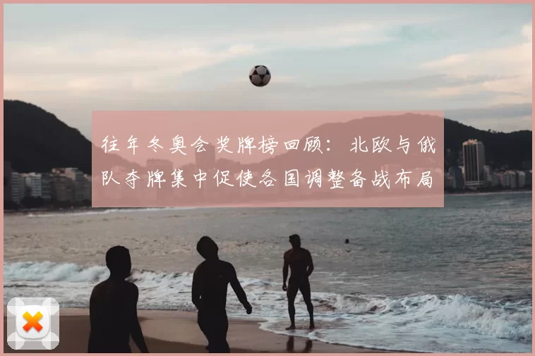 往年冬奥会奖牌榜回顾：北欧与俄队夺牌集中促使各国调整备战布局