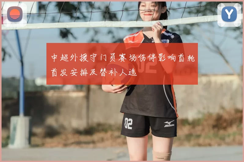中超外援守门员赛场伤停影响首轮首发安排及替补人选