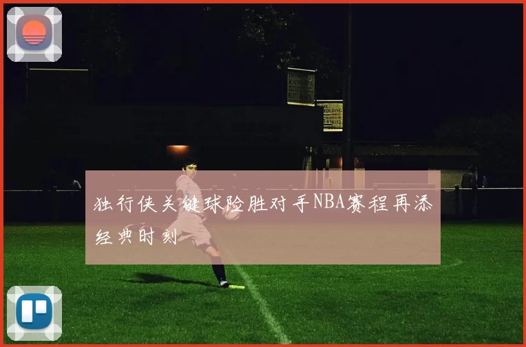 独行侠关键球险胜对手NBA赛程再添经典时刻