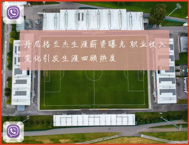 丹尼格兰杰生涯薪资曝光 职业收入变化引发生涯回顾热度