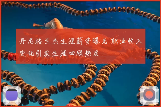 丹尼格兰杰生涯薪资曝光 职业收入变化引发生涯回顾热度