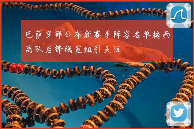 巴萨罗那公布新赛季阵容名单梅西离队后锋线重组引关注