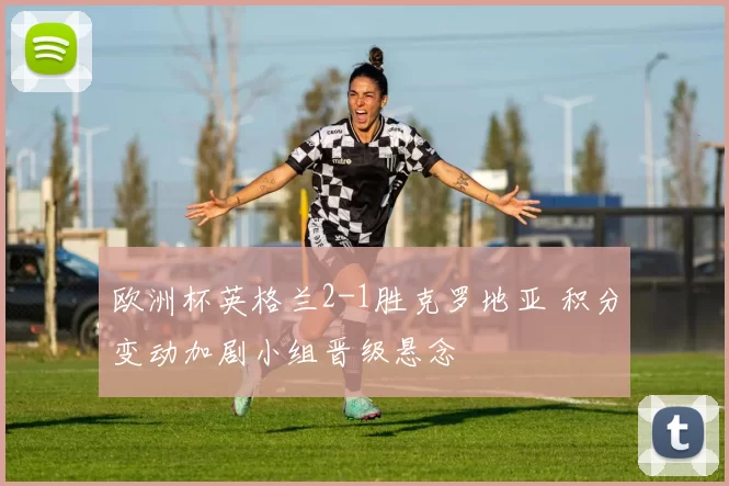 欧洲杯英格兰2-1胜克罗地亚 积分变动加剧小组晋级悬念