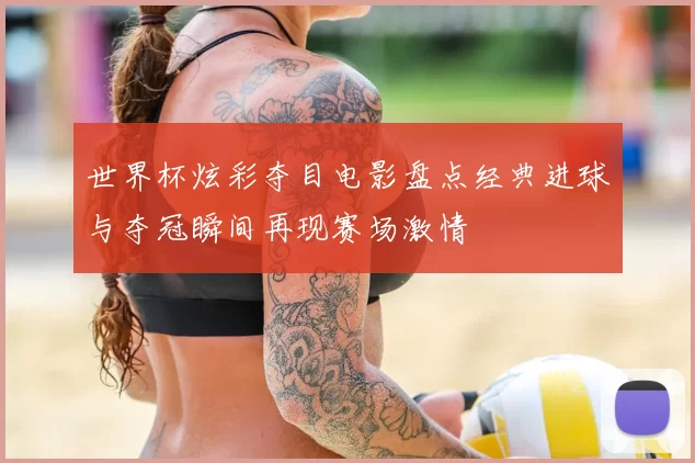 世界杯炫彩夺目电影盘点经典进球与夺冠瞬间再现赛场激情