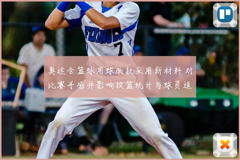 奥运会篮球用球改款采用新材料 对比赛手感并影响投篮统计与球员适应