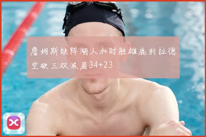 詹姆斯缺阵湖人加时胜雄鹿利拉德空砍三双浓眉34+23