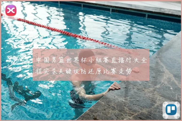 中国男篮世界杯小组赛直播对决全程实录关键攻防还原比赛走势