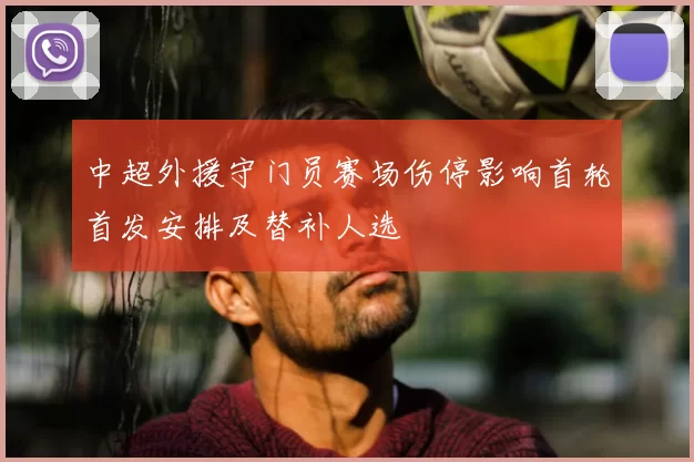 中超外援守门员赛场伤停影响首轮首发安排及替补人选