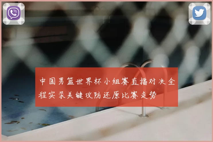 中国男篮世界杯小组赛直播对决全程实录关键攻防还原比赛走势