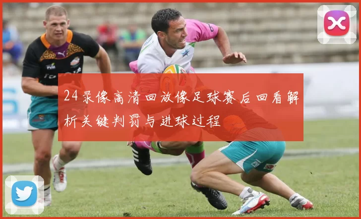 24录像高清回放像足球赛后回看解析关键判罚与进球过程