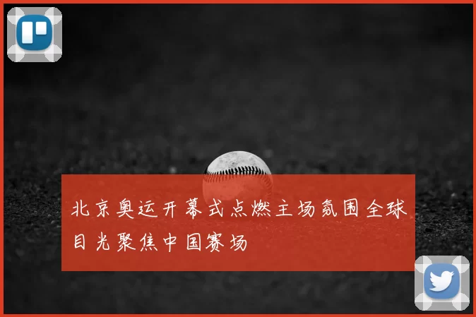 北京奥运开幕式点燃主场氛围全球目光聚焦中国赛场