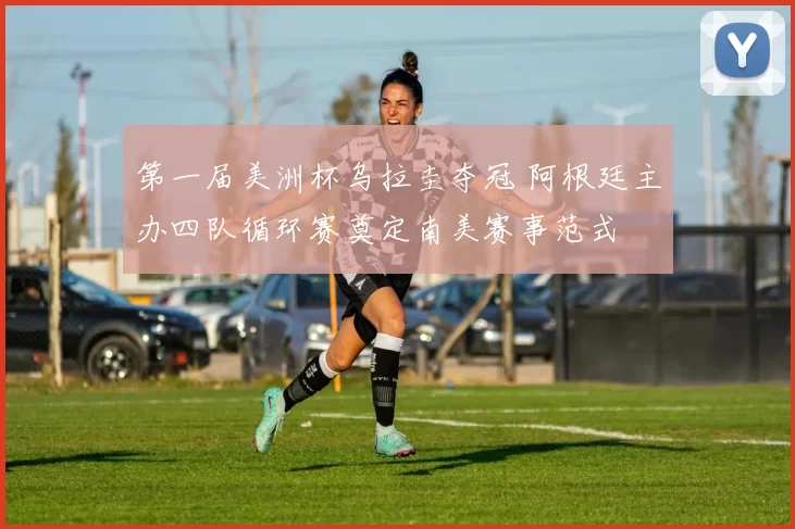第一届美洲杯乌拉圭夺冠 阿根廷主办四队循环赛奠定南美赛事范式