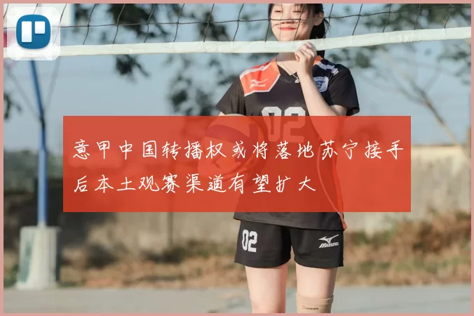 意甲中国转播权或将落地苏宁接手后本土观赛渠道有望扩大