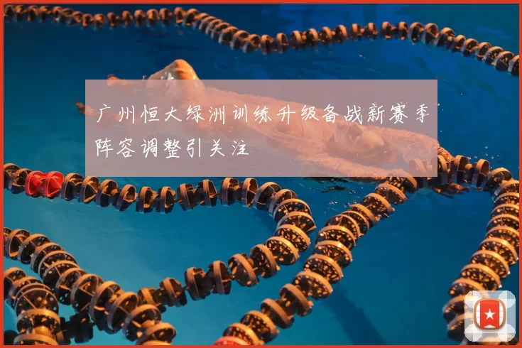 广州恒大绿洲训练升级备战新赛季阵容调整引关注