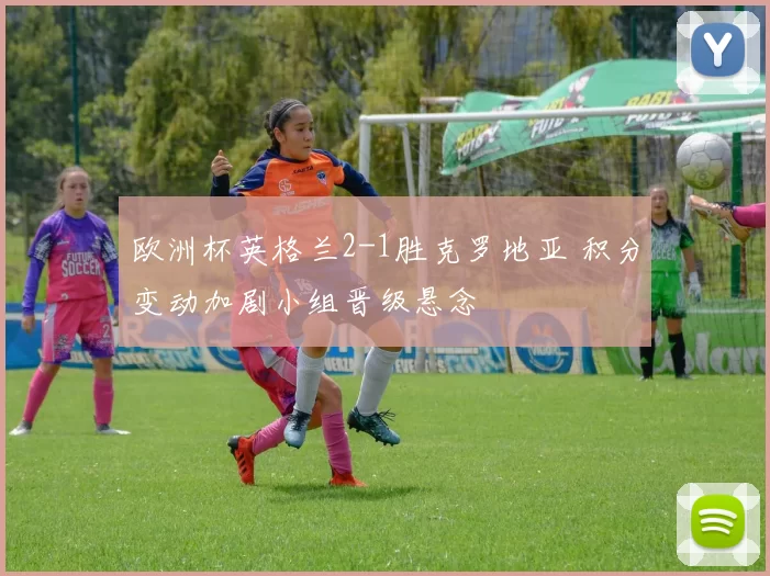 欧洲杯英格兰2-1胜克罗地亚 积分变动加剧小组晋级悬念