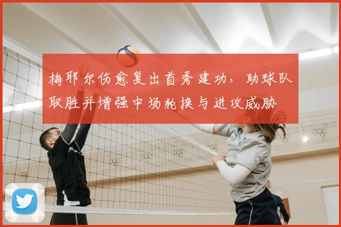 梅耶尔伤愈复出首秀建功,助球队取胜并增强中场轮换与进攻威胁
