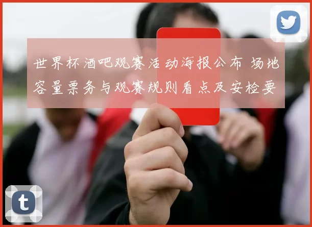 世界杯酒吧观赛活动海报公布 场地容量票务与观赛规则看点及安检要求