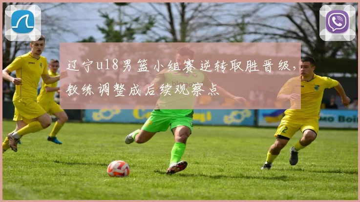辽宁u18男篮小组赛逆转取胜晋级,教练调整成后续观察点