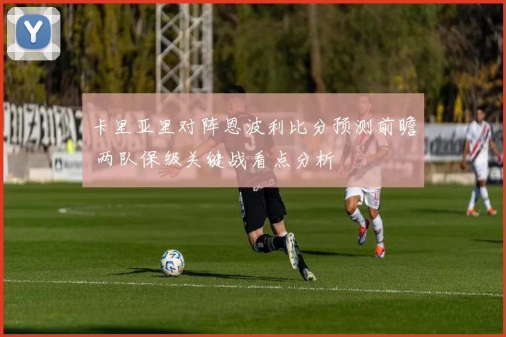 卡里亚里对阵恩波利比分预测前瞻 两队保级关键战看点分析