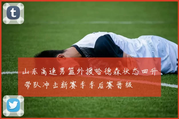 山东高速男篮外援哈德森状态回升 带队冲击新赛季季后赛晋级