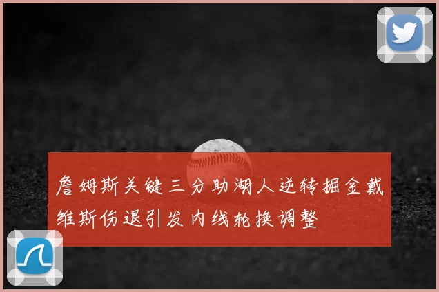 詹姆斯关键三分助湖人逆转掘金戴维斯伤退引发内线轮换调整