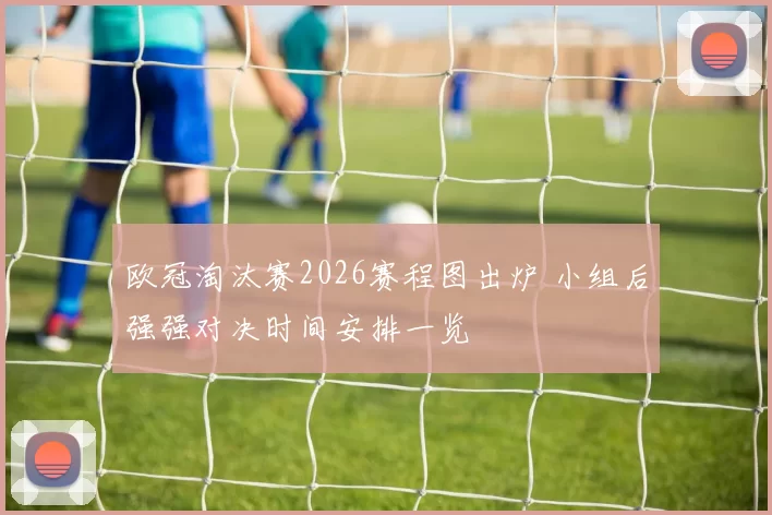 欧冠淘汰赛2026赛程图出炉 小组后强强对决时间安排一览