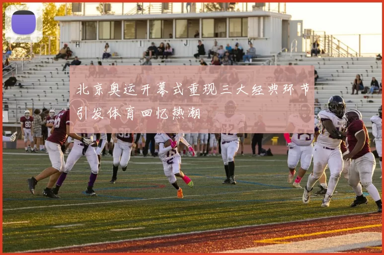 北京奥运开幕式重现三大经典环节引发体育回忆热潮