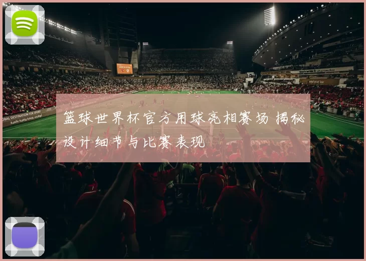 篮球世界杯官方用球亮相赛场 揭秘设计细节与比赛表现