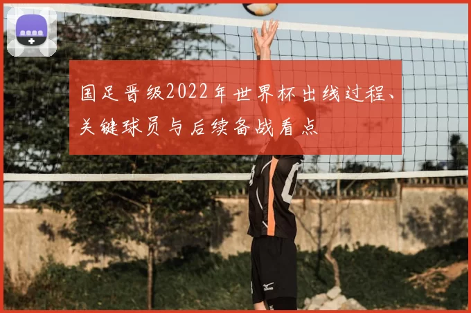国足晋级2022年世界杯出线过程、关键球员与后续备战看点