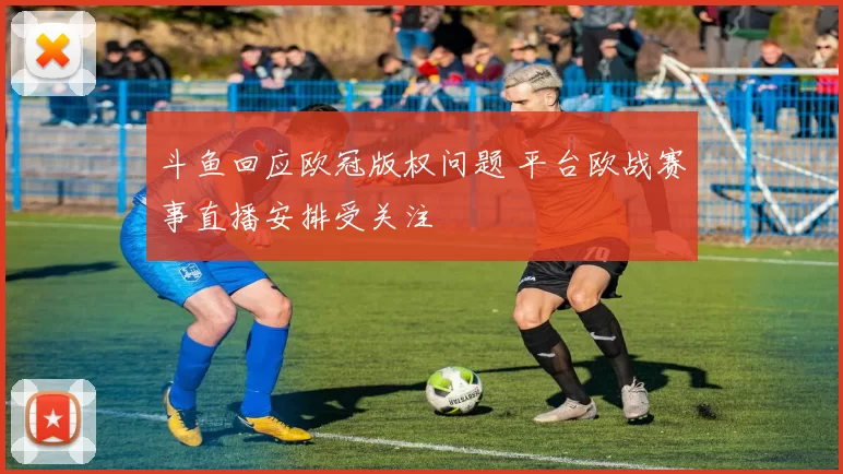 斗鱼回应欧冠版权问题 平台欧战赛事直播安排受关注