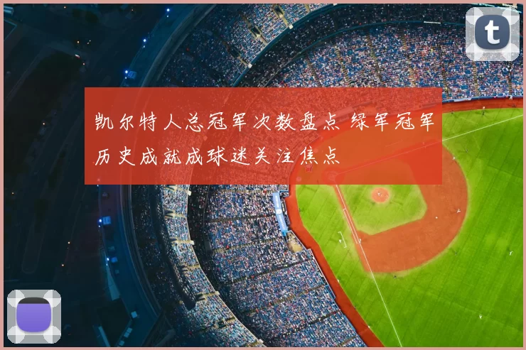 凯尔特人总冠军次数盘点 绿军冠军历史成就成球迷关注焦点
