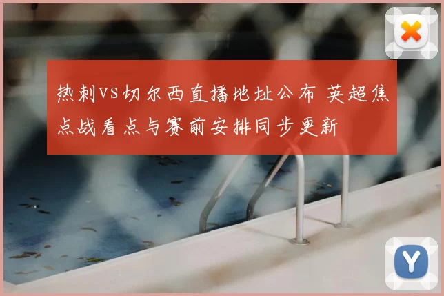 热刺vs切尔西直播地址公布 英超焦点战看点与赛前安排同步更新