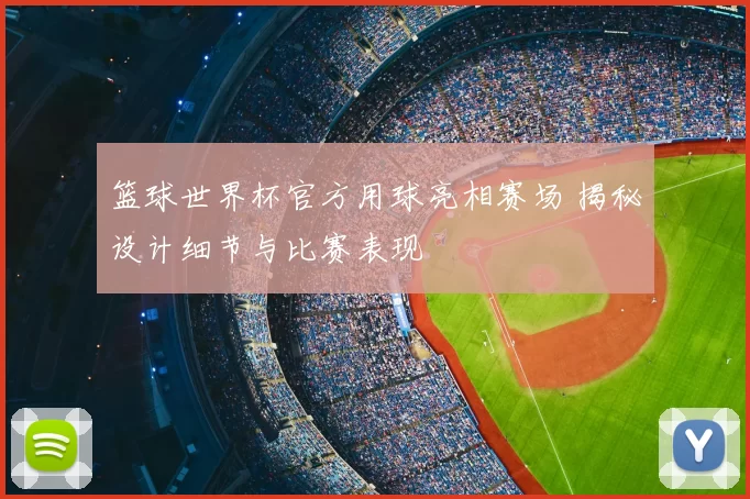 篮球世界杯官方用球亮相赛场 揭秘设计细节与比赛表现