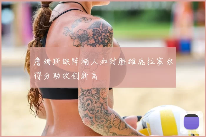 詹姆斯缺阵湖人加时胜雄鹿拉塞尔得分助攻创新高