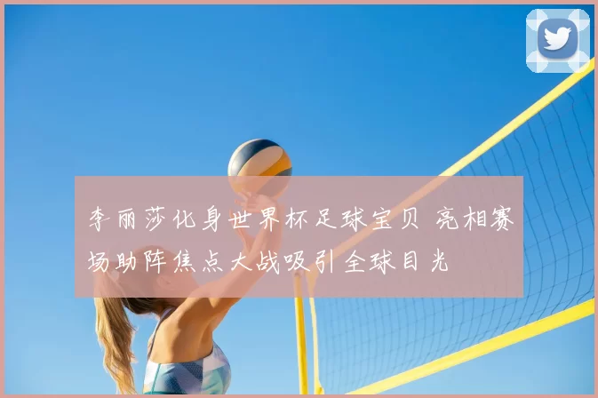李丽莎化身世界杯足球宝贝 亮相赛场助阵焦点大战吸引全球目光