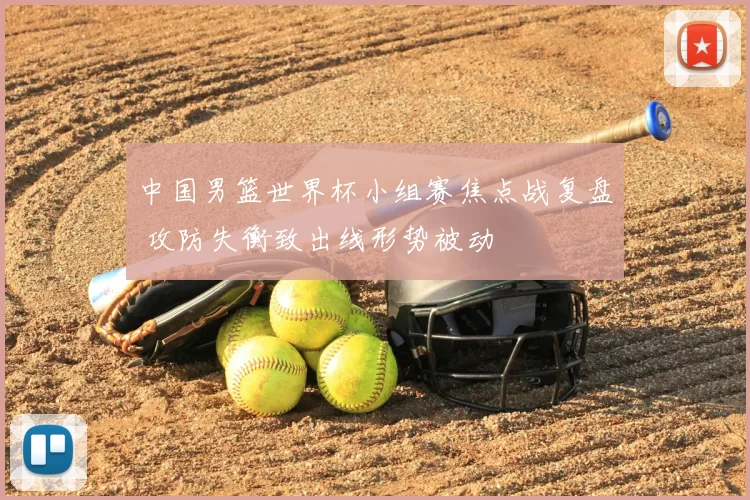 中国男篮世界杯小组赛焦点战复盘 攻防失衡致出线形势被动